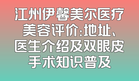 江州伊馨美尔医疗美容评价：地址、医生介绍及双眼皮手术知识普及