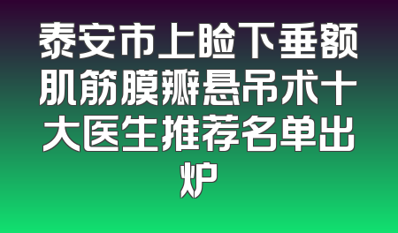 泰安市上睑下垂额肌筋膜瓣悬吊术十大医生推荐名单出炉