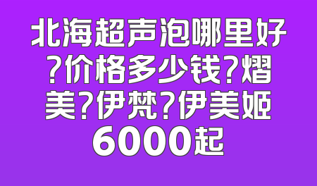 北海超声泡哪里好？价格多少钱？熠美？伊梵？伊美姬6000起