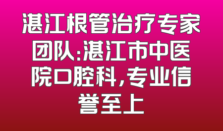 湛江根管治疗专家团队：湛江市中医院口腔科，专业信誉至上