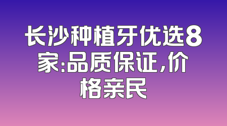 长沙种植牙优选8家：品质保证，价格亲民