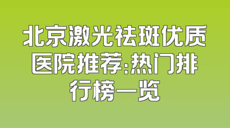 北京激光祛斑优质医院推荐：热门排行榜一览