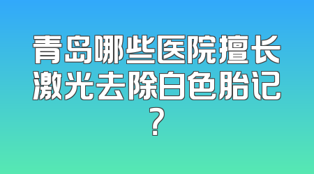 青岛哪些医院擅长激光去除白色胎记？