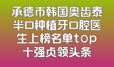 承德市韩国奥齿泰半口种植牙口腔医生上榜名单top十强占领头条