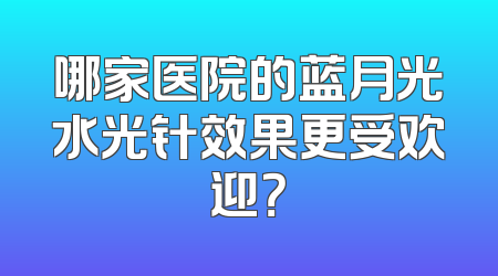 哪家医院的蓝月光水光针效果更受欢迎？