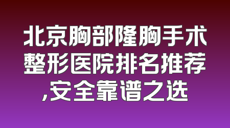 北京胸部隆胸手术整形医院排名推荐，安全靠谱之选