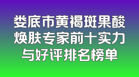 娄底市黄褐斑果酸焕肤专家前十实力与好评排名榜单