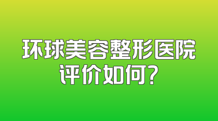 环球美容整形医院评价如何？