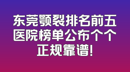 东莞颚裂排名前五医院榜单公布个个正规靠谱!
