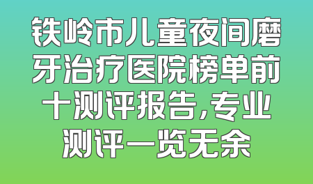 铁岭市儿童夜间磨牙治疗医院榜单前十测评报告，专业测评一览无余