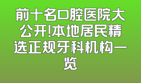 前十名口腔医院大公开！本地居民精选正规牙科机构一览