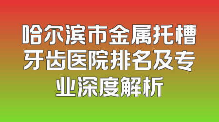 哈尔滨市金属托槽牙齿医院排名及专业深度解析