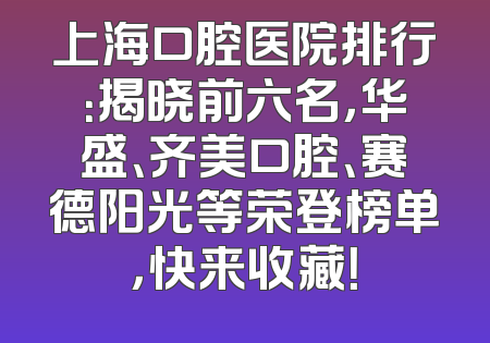 上海口腔医院排行：揭晓前六名，华盛、齐美口腔、赛德阳光等荣登榜单，快来收藏！
