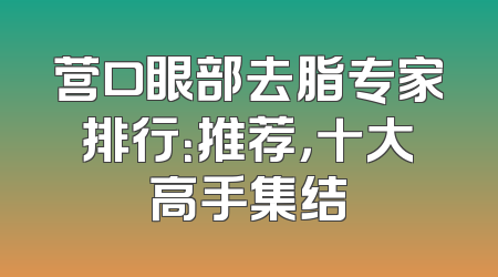 营口眼部去脂专家排行：推荐，十大高手集结