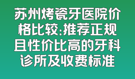 苏州烤瓷牙医院价格比较：推荐正规且性价比高的牙科诊所及收费标准