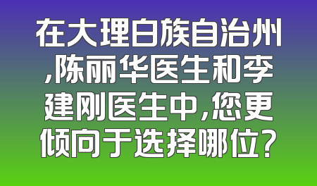 在大理白族自治州，陈丽华医生和李建刚医生中，您更倾向于选择哪位？