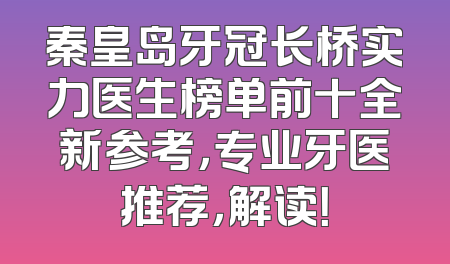 秦皇岛牙冠长桥实力医生榜单前十全新参考，专业牙医推荐，解读！