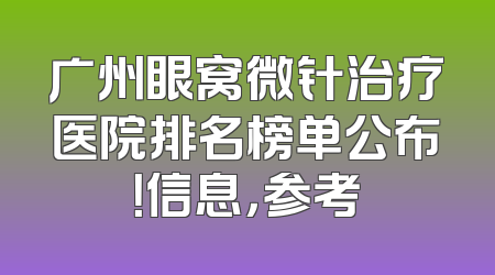 广州眼窝微针治疗医院排名榜单公布！信息，参考