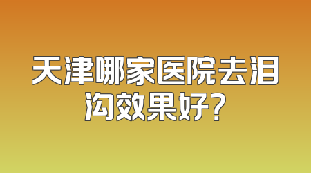天津哪家医院去泪沟效果好？