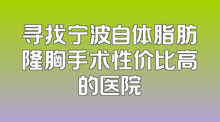 寻找宁波自体脂肪隆胸手术性价比高的医院