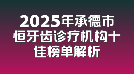 2025年承德市恒牙齿诊疗机构十佳榜单解析