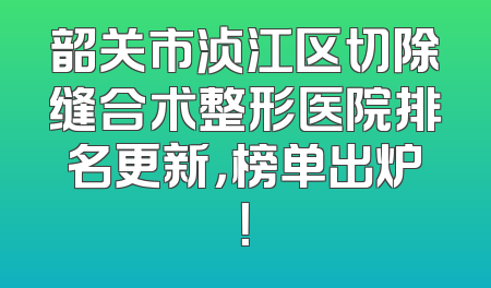 韶关市浈江区切除缝合术整形医院排名更新，榜单出炉！