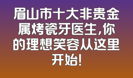 眉山市十大非贵金属烤瓷牙医生，你的理想笑容从这里开始！