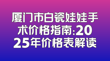 厦门市白瓷娃娃手术价格指南：2025年价格表解读