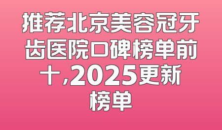 推荐北京美容冠牙齿医院口碑榜单前十，2025更新榜单