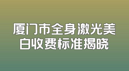厦门市全身激光美白收费标准揭晓