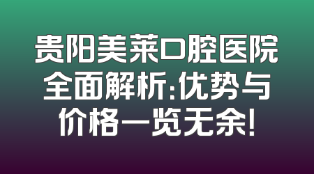 贵阳美莱口腔医院全面解析：优势与价格一览无余！