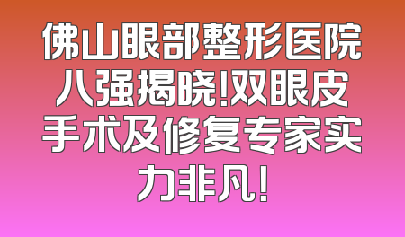 佛山眼部整形医院八强揭晓！双眼皮手术及修复专家实力非凡！