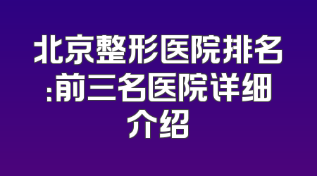 北京整形医院排名：前三名医院详细介绍