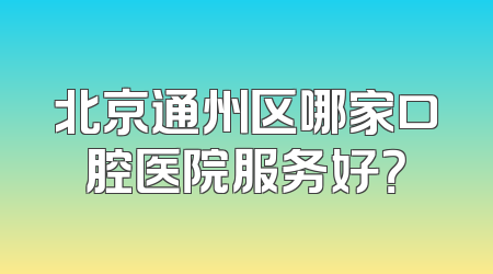 北京通州区哪家口腔医院服务好？