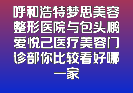 呼和浩特梦思美容整形医院与包头鹏爱悦己医疗美容门诊部你比较看好哪一家