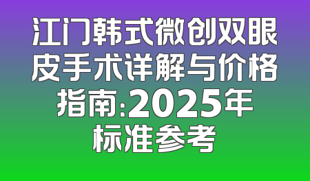 江门韩式微创双眼皮手术详解与价格指南：2025年标准参考