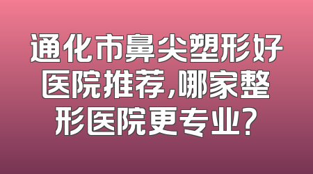通化市鼻尖塑形好医院推荐，哪家整形医院更专业？