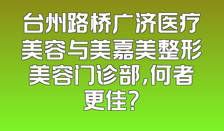 台州路桥广济医疗美容与美嘉美整形美容门诊部，何者更佳？