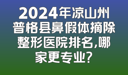 2024年凉山州普格县鼻假体摘除整形医院排名，哪家更专业？