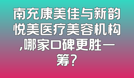 南充康美佳与新韵悦美医疗美容机构，哪家口碑更胜一筹？