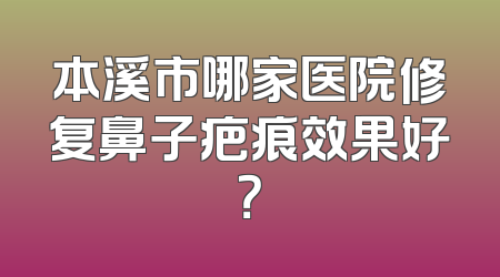 本溪市哪家医院修复鼻子疤痕效果好？