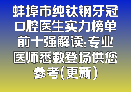 蚌埠市纯钛钢牙冠口腔医生实力榜单前十强解读：专业医师悉数登场供您参考（更新）