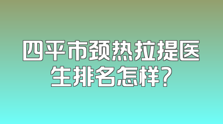 四平市颈热拉提医生排名怎样？