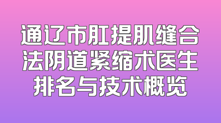 通辽市肛提肌缝合法阴道紧缩术医生排名与技术概览