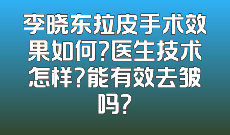 李晓东拉皮手术效果如何？医生技术怎样？能有效去皱吗？