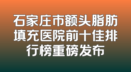 石家庄市额头脂肪填充医院前十佳排行榜重磅发布