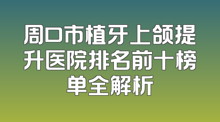 周口市植牙上颌提升医院排名前十榜单全解析