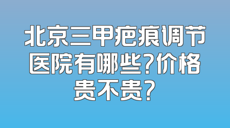 北京三甲疤痕调节医院有哪些？价格贵不贵？