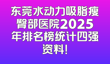东莞水动力吸脂瘦臀部医院2025年排名榜统计四强资料！