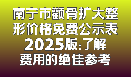 南宁市颧骨扩大整形价格免费公示表2025版：了解费用的绝佳参考